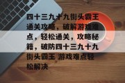 四十三九十九街头霸王通关攻略,破解游戏难点,轻松通关,攻略秘籍,破防四十三九十九街头霸王 游戏难点轻松解决