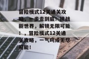 冒险模式12关通关攻略，一步走到底！挑战新世界，解锁无限可能！，冒险模式12关通关攻略，一气呵成无尽可能！