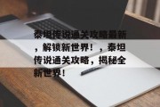 泰坦传说通关攻略最新,解锁新世界!,泰坦传说通关攻略,揭秘全新世界! 泰坦传说通关攻略最新,解锁新世界!,泰坦传说通关攻略,揭秘全新世界!