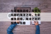 七彩捕鱼游戏，探索与乐趣的海洋之旅，七彩捕鱼游戏，海洋之旅的探索与乐趣