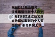 视频|315晚会曝光信息黑洞窃取个人隐私：启科科技通过运营商大数据偷取到的个人数据信息 都是真实无误的