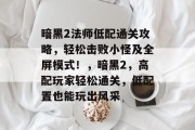 暗黑2法师低配通关攻略,轻松击败小怪及全屏模式!,暗黑2,高配玩家轻松通关,低配置也能玩出风采 暗黑2法师低配通关攻略,轻松击败小怪及全屏模式!,暗黑2,高配玩家轻松通关,低配置也能玩出风采