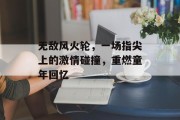 无敌风火轮，一场指尖上的激情碰撞，重燃童年回忆