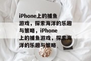 iPhone上的捕鱼游戏，探索海洋的乐趣与策略，iPhone上的捕鱼游戏，探索海洋的乐趣与策略