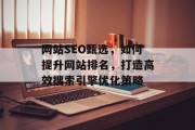 网站SEO甄选，如何提升网站排名，打造高效搜索引擎优化策略