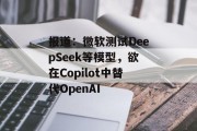 报道：微软测试DeepSeek等模型，欲在Copilot中替代OpenAI
