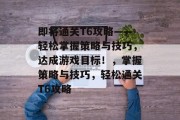 即将通关T6攻略——轻松掌握策略与技巧,达成游戏目标!,掌握策略与技巧,轻松通关T6攻略