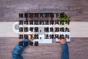 捕鱼游戏九游版下载,游戏背后的法律风险与道德考量,捕鱼游戏九游版下载,法律风险与道德考量 捕鱼游戏九游版下载,游戏背后的法律风险与道德考量,捕鱼游戏九游版下载,法律风险与道德考量