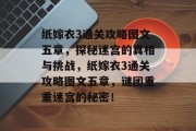 纸嫁衣3通关攻略图文五章,探秘迷宫的真相与挑战,纸嫁衣3通关攻略图文五章,谜团重重迷宫的秘密!