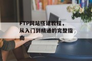 FTP网站搭建教程，从入门到精通的完整指南