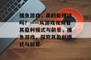 捕鱼游戏,真的能赚钱吗?——从游戏视频看其盈利模式与前景,捕鱼游戏,探究其盈利模式与前景 捕鱼游戏,真的能赚钱吗?——从游戏视频看其盈利模式与前景,捕鱼游戏,探究其盈利模式与前景