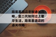 路易基酒店老板通关攻略,富二代如何过上奢华生活,路易基酒店的通关攻略