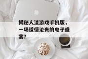揭秘人渣游戏手机版，一场道德沦丧的电子盛宴？