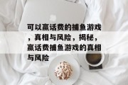 可以赢话费的捕鱼游戏,真相与风险,揭秘,赢话费捕鱼游戏的真相与风险 可以赢话费的捕鱼游戏,真相与风险,揭秘,赢话费捕鱼游戏的真相与风险