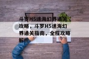 斗罗H5迷海幻界通关攻略,斗罗H5迷海幻界通关指南,全程攻略解析 斗罗H5迷海幻界通关攻略,斗罗H5迷海幻界通关指南,全程攻略解析