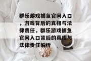 群乐游戏捕鱼官网入口，游戏背后的真相与法律责任，群乐游戏捕鱼官网入口背后的真相与法律责任解析
