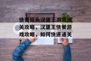 快餐巨头汉堡王游戏通关攻略,汉堡王快餐游戏攻略,如何快速通关?