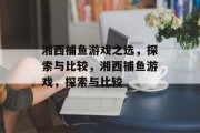 湘西捕鱼游戏之选,探索与比较,湘西捕鱼游戏,探索与比较 湘西捕鱼游戏之选,探索与比较,湘西捕鱼游戏,探索与比较