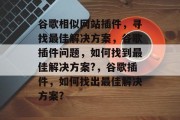 谷歌相似网站插件，寻找最佳解决方案，谷歌插件问题，如何找到最佳解决方案?，谷歌插件，如何找出最佳解决方案?