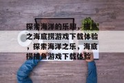 探索海洋的乐趣,捕鱼之海底捞游戏下载体验,探索海洋之乐,海底捞捕鱼游戏下载体验 探索海洋的乐趣,捕鱼之海底捞游戏下载体验,探索海洋之乐,海底捞捕鱼游戏下载体验