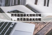 传奇最强通关视频攻略!,传奇最强通关攻略 传奇最强通关视频攻略!,传奇最强通关攻略