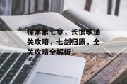 探索第七章，长恨歌通关攻略，七剑归原，全关攻略全解析！