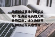 乐高超级英雄的通关攻略!乐高超级英雄无限升级指南,通关攻略带你解锁超级英雄世界! 乐高超级英雄的通关攻略!乐高超级英雄无限升级指南,通关攻略带你解锁超级英雄世界!