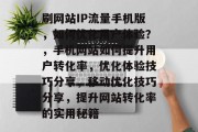 刷网站IP流量手机版，如何优化用户体验？，手机网站如何提升用户转化率，优化体验技巧分享，移动优化技巧分享，提升网站转化率的实用秘籍