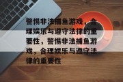 警惕非法捕鱼游戏,合理娱乐与遵守法律的重要性,警惕非法捕鱼游戏,合理娱乐与遵守法律的重要性 警惕非法捕鱼游戏,合理娱乐与遵守法律的重要性,警惕非法捕鱼游戏,合理娱乐与遵守法律的重要性