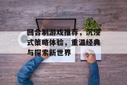 回合制游戏推荐，沉浸式策略体验，重温经典与探索新世界