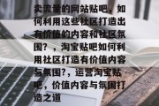 卖流量的网站贴吧，如何利用这些社区打造出有价值的内容和社区氛围？，淘宝贴吧如何利用社区打造有价值内容与氛围?，运营淘宝贴吧，价值内容与氛围打造之道