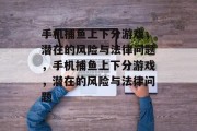 手机捕鱼上下分游戏,潜在的风险与法律问题,手机捕鱼上下分游戏,潜在的风险与法律问题 手机捕鱼上下分游戏,潜在的风险与法律问题,手机捕鱼上下分游戏,潜在的风险与法律问题