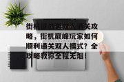 街机征战者双人通关攻略,街机巅峰玩家如何顺利通关双人模式?全攻略教你全程无烟!