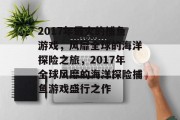 2017年最火的捕鱼游戏,风靡全球的海洋探险之旅,2017年全球风靡的海洋探险捕鱼游戏盛行之作 2017年最火的捕鱼游戏,风靡全球的海洋探险之旅,2017年全球风靡的海洋探险捕鱼游戏盛行之作