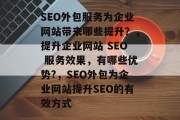 SEO外包服务为企业网站带来哪些提升?,提升企业网站 SEO 服务效果,有哪些优势?,SEO外包为企业网站提升SEO的有效方式 SEO外包服务为企业网站带来哪些提升?,提升企业网站 SEO 服务效果,有哪些优势?,SEO外包为企业网站提升SEO的有效方式