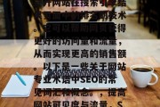 SEO(搜索引擎优化)是一种利用网络技术提升网站在搜索引擎结果页面中的排名的技术。它可以帮助网页获得更好的访问量和流量,从而实现更高的销售额。以下是一些关于网站专业术语中SEO的常见词汇和概念。,提高网站可见度与流量,SEO的关键要素与实践指南 SEO(搜索引擎优化)是一种利用网络技术提升网站在搜索引擎结果页面中的排名的技术。它可以帮助网页获得更好的访问量和流量,从而实现更高的销售额。以下是一些关于网站专业术语中SEO的常见词汇和概念。,提高网站可见度与流量,SEO的关键要素与实践指南