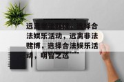 远离非法赌博，选择合法娱乐活动，远离非法赌博，选择合法娱乐活动，明智之选