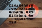 星星捕鱼游戏免费下载,安全、合法且乐趣无穷的休闲选择,免费下载星星捕鱼游戏,安全、合法且乐趣无穷的休闲选择 星星捕鱼游戏免费下载,安全、合法且乐趣无穷的休闲选择,免费下载星星捕鱼游戏,安全、合法且乐趣无穷的休闲选择