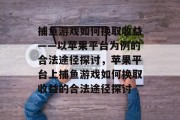 捕鱼游戏如何换取收益——以苹果平台为例的合法途径探讨,苹果平台上捕鱼游戏如何换取收益的合法途径探讨 捕鱼游戏如何换取收益——以苹果平台为例的合法途径探讨,苹果平台上捕鱼游戏如何换取收益的合法途径探讨