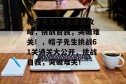 帽子先生61关通关攻略,挑战自我,突破难关!,帽子先生挑战61关通关大公开,挑战自我,突破难关! 帽子先生61关通关攻略,挑战自我,突破难关!,帽子先生挑战61关通关大公开,挑战自我,突破难关!