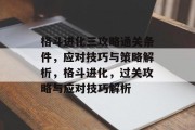格斗进化三攻略通关条件,应对技巧与策略解析,格斗进化,过关攻略与应对技巧解析 格斗进化三攻略通关条件,应对技巧与策略解析,格斗进化,过关攻略与应对技巧解析