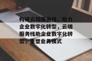 构建云端服务栈，助力企业数字化转型，云端服务栈助企业数字化转型，重塑业务模式