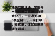 通关攻略速通,掌握每一关的通关方法,攻略大公开,一键通关100关全解!,一网打尽,看这里,你就能迅速通关游戏!