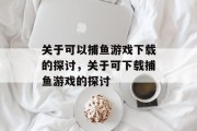 关于可以捕鱼游戏下载的探讨,关于可下载捕鱼游戏的探讨 关于可以捕鱼游戏下载的探讨,关于可下载捕鱼游戏的探讨