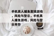 手机真人捕鱼赢钱游戏，风险与警示，手机真人捕鱼游戏，风险与警示并存