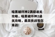 暗黑破坏神2满级通关攻略，暗黑破坏神2通关攻略，最高挑战等你来战！