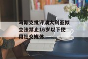 马斯克批评澳大利亚拟立法禁止16岁以下使用社交媒体