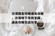 沙漠掘金攻略通关攻略,沙漠地下寻找宝藏,通关攻略实战分享