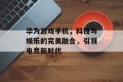 华为游戏手机，科技与娱乐的完美融合，引领电竞新时代