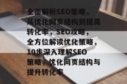 全面解析SEO策略,从优化网页结构到提高转化率,SEO攻略,全方位解读优化策略,10步深入理解SEO策略,优化网页结构与提升转化率 全面解析SEO策略,从优化网页结构到提高转化率,SEO攻略,全方位解读优化策略,10步深入理解SEO策略,优化网页结构与提升转化率